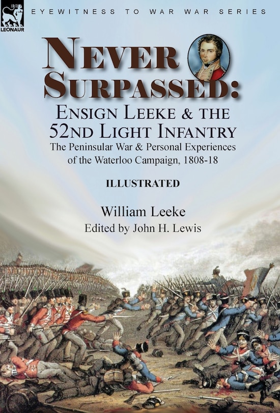 Never Surpassed: Ensign Leeke and the 52nd Light Infantry: the Peninsular War and Personal Experiences of the Waterloo Campaign, 1808-18