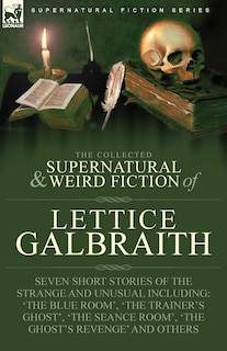 The Collected Supernatural and Weird Fiction of Lettice Galbraith: Seven Short Stories of the Strange and Unusual Including 'The Blue Room' and 'A Ghost's Revenge'