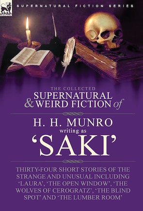 The Collected Supernatural and Weird Fiction of H. H. Munro (Saki): Thirty-Four Short Stories of the Strange and Unusual Including 'Laura', 'The Open Window', 'The Wolves of Cerogratz', 'The Blind Spot' and 'The Lumber Room'