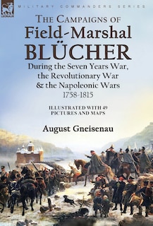 Front cover_The Campaigns of Field-Marshal Blücher During the Seven Years War, the Revolutionary War and the Napoleonic Wars, 1758-1815