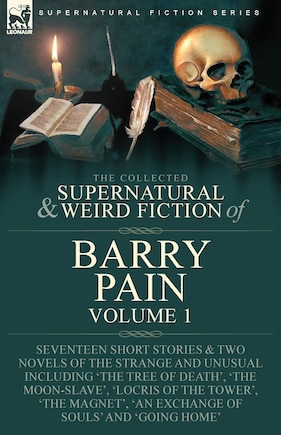 The Collected Supernatural and Weird Fiction of Barry Pain-Volume 1: Seventeen Short Stories & Two Novels of the Strange and Unusual Including 'The Tree of Death', 'The Moon-Slave', 'Locris of the Tower', 'The Magnet', 'An Exchange of Souls' and 'Going Home'