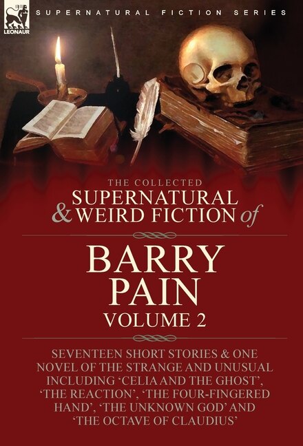 The Collected Supernatural and Weird Fiction of Barry Pain-Volume 2: Seventeen Short Stories & One Novel of the Strange and Unusual Including 'Celia and the Ghost', 'The Reaction', 'The Four-Fingered Hand', 'The Unknown God' and 'The Octave of Claudius'