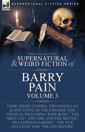 The Collected Supernatural and Weird Fiction of Barry Pain-Volume 3: Eight Short Stories, Two Novellas & One Novel of the Strange and Unusual Including 'Rose Rose', 'The Grey Cat', 'The Girl and the Beetle', 'In a London Garden', 'The New Gulliver' and 'The One Before'