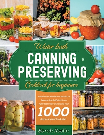 Water Bath Canning & Preserving Cookbook for Beginners: Uncover the Ancestors' Secrets to Become Self-Sufficient in an Affordable Way and Create your Survival Food Storage