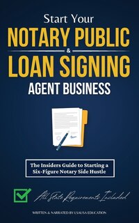Start Your Notary Public & Loan Signing Agent Business: The Insiders Guide to Starting a Six-Figure Notary Side Hustle (All State Requirements Included)