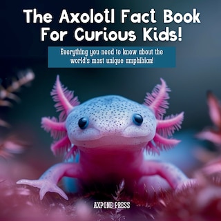 Front cover_The Axolotl Fact Book For Curious Kids!
