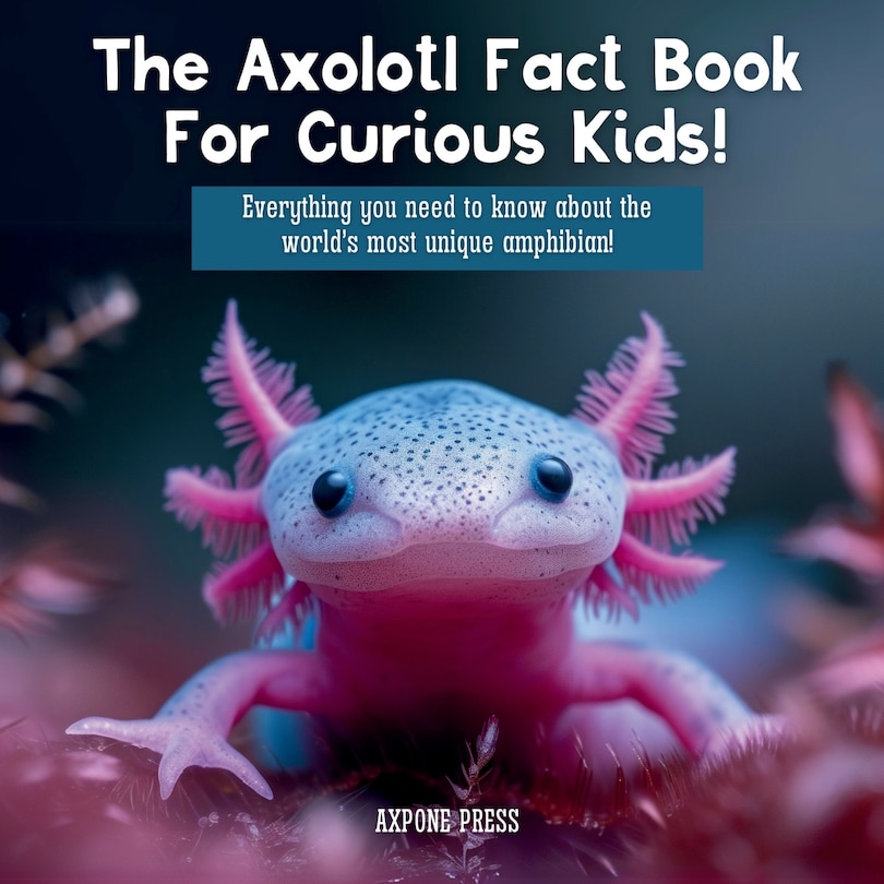 Front cover_The Axolotl Fact Book For Curious Kids!
