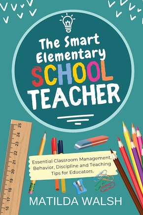 The Smart Elementary School Teacher - Essential Classroom Management, Behavior, Discipline and Teaching Tips for Educators