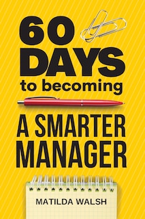 Front cover_60 Days to Becoming a Smarter Manager - How to Meet Your Goals, Manage an Awesome Work Team, Create Valued Employees and Love your Job