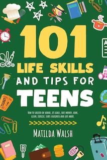 Couverture_101 Life Skills and Tips for Teens - How to succeed in school, boost your self-confidence, set goals, save money, cook, clean, start a business and lots more.