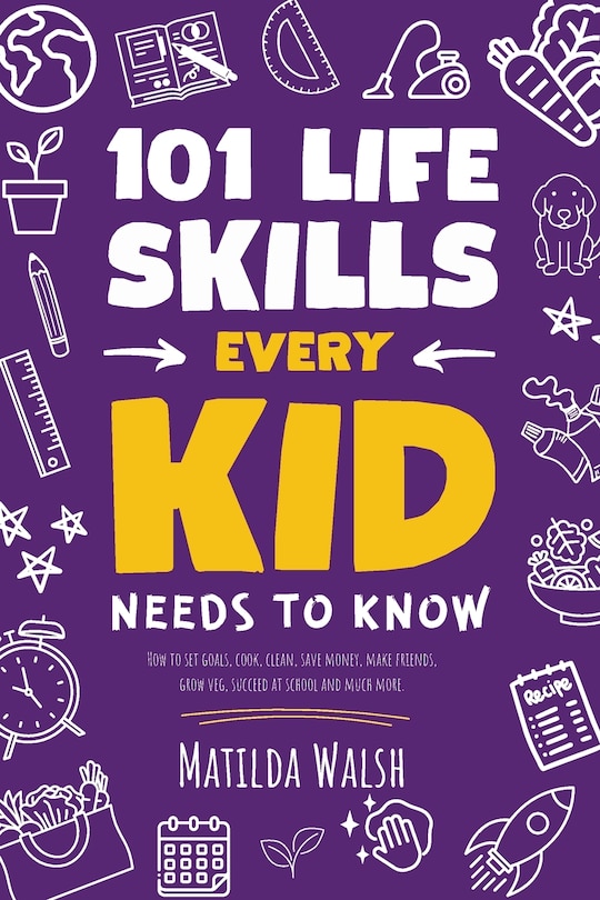 Couverture_101 Life Skills Every Kid Needs to Know - How to set goals, cook, clean, save money, make friends, grow veg, succeed at school and much more.