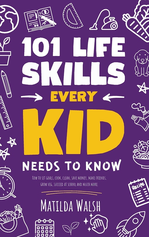 Couverture_101 Life Skills Every Kid Needs to Know - How to set goals, cook, clean, save money, make friends, grow veg, succeed at school and much more