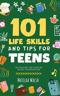 Front cover_101 Life Skills and Tips for Teens - How to succeed in school, boost your self-confidence, set goals, save money, cook, clean, start a business and lots more.