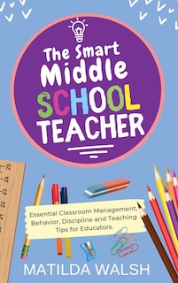 Front cover_The Smart Middle School Teacher - Essential Classroom Management, Behavior, Discipline and Teaching Tips for Educators