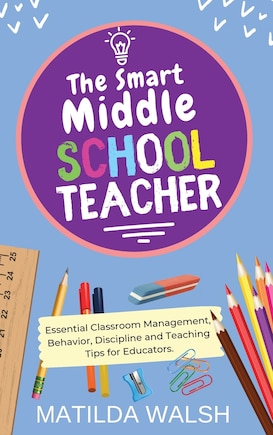 The Smart Middle School Teacher - Essential Classroom Management, Behavior, Discipline and Teaching Tips for Educators