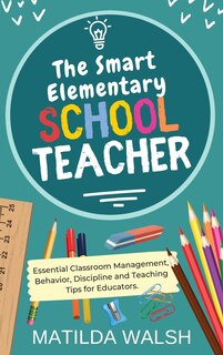 Front cover_The Smart Elementary School Teacher - Essential Classroom Management, Behavior, Discipline and Teaching Tips for Educators