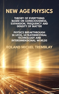 New Age Physics: A Theory of Everything - Breakthrough in UFOs, Ultraterrestrial Technology and Interdimensional Worlds