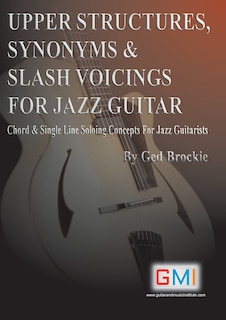 Upper Structures, Synonyms & Slash Voicings for Jazz Guitar: Chord & Single Line Soloing Concepts For Jazz Guitarists