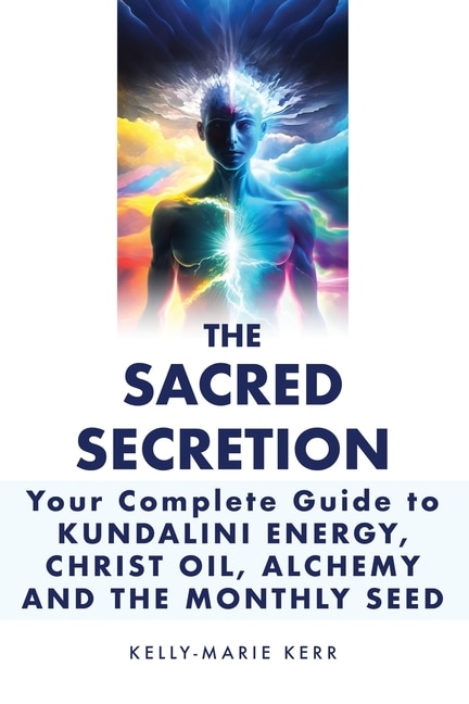 Front cover_The Sacred Secretion, Your Complete Guide to Kundalini Energy, Christ Oil, Alchemy and the Monthly Seed
