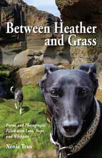 Between Heather And Grass: Poems And Photographs Filled With Love, Hope And Whippets by Xenia Tran