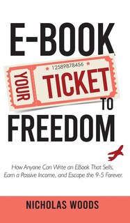 Front cover_Ebook Your Ticket to Freedom; How Anyone Can Write an Ebook That Sells, Earn a Passive Income, and Escape the 9-5 Forever.