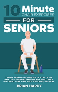 Front cover_10-Minute Chair Exercises for Seniors; 7 Simple Workout Routines for Each Day of the Week. 70+ Illustrated Exercises with Video demos for Cardio, Core, Yoga, Back Stretching, and more.