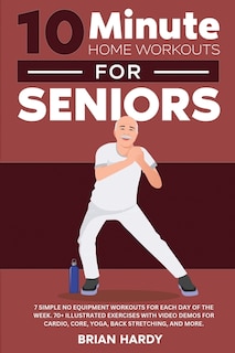 Front cover_10-Minute Home Workouts for Seniors; 7 Simple No Equipment Workouts for Each Day of the Week. 70+ Illustrated Exercises with Video Demos for Cardio, Core, Yoga, Back Stretching, and more.