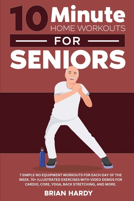 Front cover_10-Minute Home Workouts for Seniors; 7 Simple No Equipment Workouts for Each Day of the Week. 70+ Illustrated Exercises with Video Demos for Cardio, Core, Yoga, Back Stretching, and more.