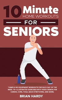 Couverture_10-Minute Home Workouts for Seniors; 7 Simple No Equipment Workouts for Each Day of the Week. 70+ Illustrated Exercises with Video Demos for Cardio, Core, Yoga, Back Stretching, and more.
