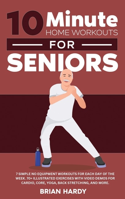 Couverture_10-Minute Home Workouts for Seniors; 7 Simple No Equipment Workouts for Each Day of the Week. 70+ Illustrated Exercises with Video Demos for Cardio, Core, Yoga, Back Stretching, and more.