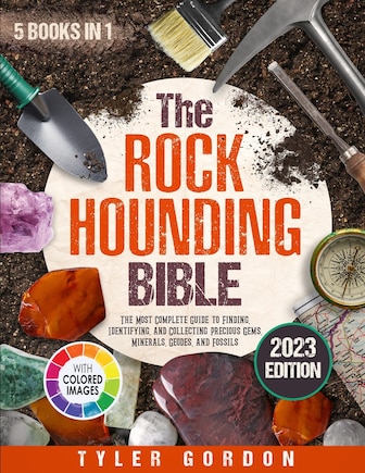 The Rockhounding Bible: [5 in 1] The Most Complete Guide to Finding, Identifying, and Collecting Precious Gems, Minerals, Geodes, and Fossils