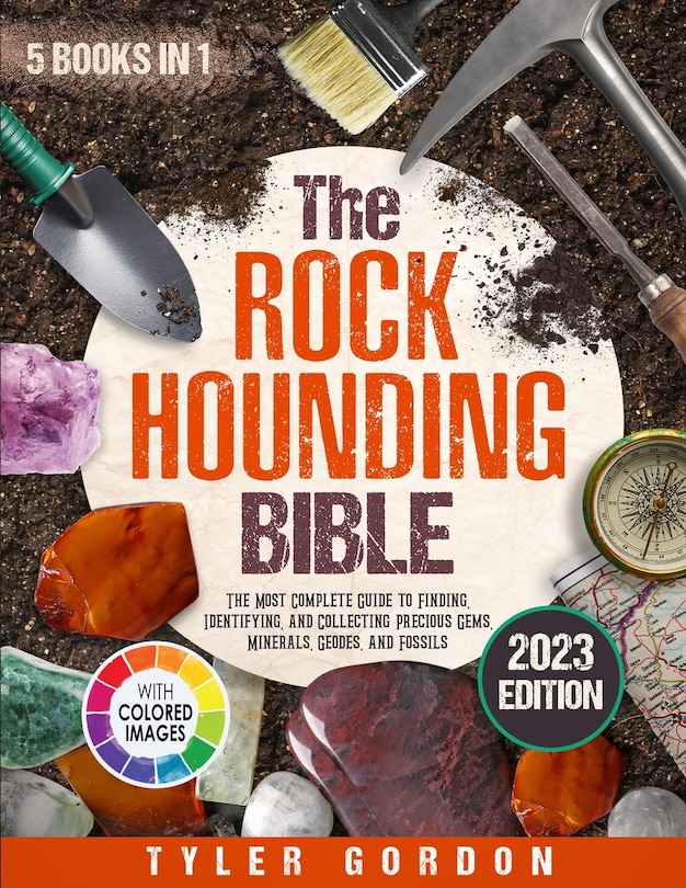 The Rockhounding Bible: [5 in 1] The Most Complete Guide to Finding, Identifying, and Collecting Precious Gems, Minerals, Geodes, and Fossils