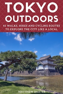 Tokyo Outdoors: 45 Walks, Hikes and Cycling Routes to Explore the City Like a Local