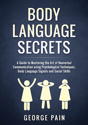 Body Language Secrets: A Guide to Mastering the Art of Nonverbal Communication using Psychological Techniques, Body Language Signals and Social Skills