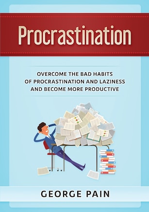 Procrastination: Overcome The Bad Habits Of Procrastination And Laziness And Become More Productive