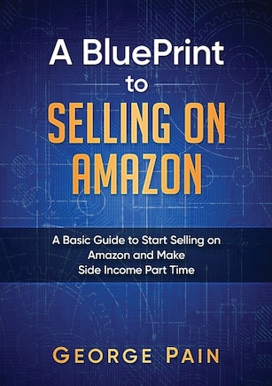 A Blueprint To Selling On Amazon: A Basic Guide To Start Selling On Amazon And Make Side Income Part Time