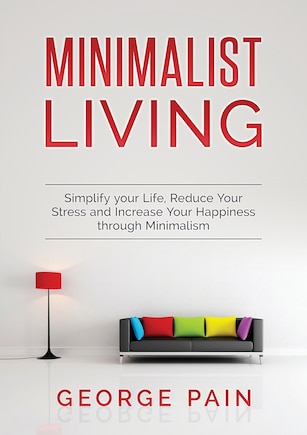 Simplify Your Life, Reduce Your Stress And Increase Your Happiness Through Minimalism: Minimalist Living