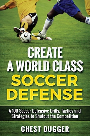 Create A World Class Soccer Defense: A 100 Soccer Drills, Tactics And Techniques To Shutout The Competition