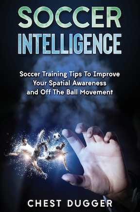 Soccer Intelligence: Soccer Training Tips To Improve Your Spatial Awareness And Intelligence In Soccer