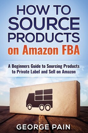 How To Source Products On Amazon Fba: A Beginners Guide To Sourcing Products To Private Label And Sell On Amazon