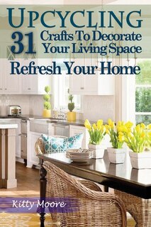 Upcycling: 31 Crafts To Decorate Your Living Space & Refresh Your Home (3rd Edition)