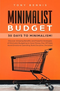 Minimalist Budget: 30 Days To Minimalism! Discover Amazing Benefits And Powerful Strategies Of Minimalist Budgeting To