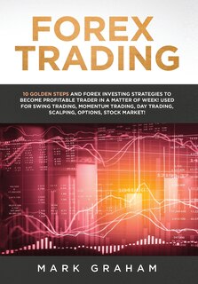 Forex Trading: 10 Golden Steps and Forex Investing Strategies to Become Profitable Trader in a Matter of Week! Used for Swing Trading, Momentum Trading, Day Trading, Scalping, Options, Stock Market!