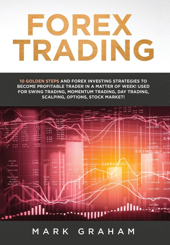 Forex Trading: 10 Golden Steps and Forex Investing Strategies to Become Profitable Trader in a Matter of Week! Used for Swing Trading, Momentum Trading, Day Trading, Scalping, Options, Stock Market!