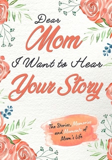 Dear Mom. I Want To Hear Your Story: A Guided Memory Journal to Share The Stories, Memories and Moments That Have Shaped Mom's Life 7 x 10 inch