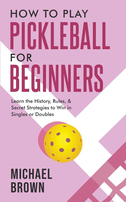 Front cover_How To Play Pickleball For Beginners - Learn the History, Rules, & Secret Strategies To Win In Singles Or Doubles