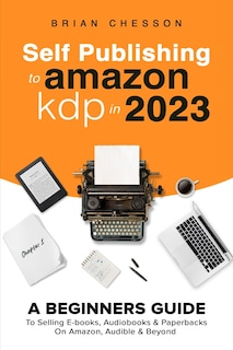 Couverture_Self Publishing To Amazon KDP In 2023 - A Beginners Guide To Selling E-books, Audiobooks & Paperbacks On Amazon, Audible & Beyond