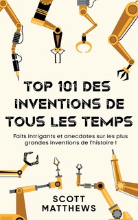 Couverture_Top 101 des Inventions de Tous les Temps ! - Faits intrigants et anecdotes sur les plus grandes inventions de l'histoire !