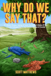 Couverture_Why Do We Say That? 101 Idioms, Phrases, Sayings & Facts! The Origins & History Of Your Favorite Colloquial Terms, Expressions, Phrases & Proverbs