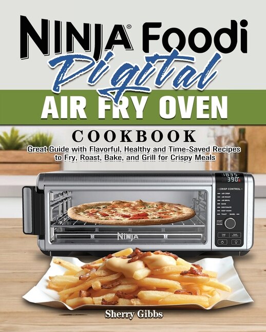 Ninja Foodi Digital Air Fry Oven Cookbook Great Guide With Flavorful Healthy And Time saved Recipes To Fry Roast Bake And Grill For Crispy Meals Book By Sherry Gibbs tp Indigo